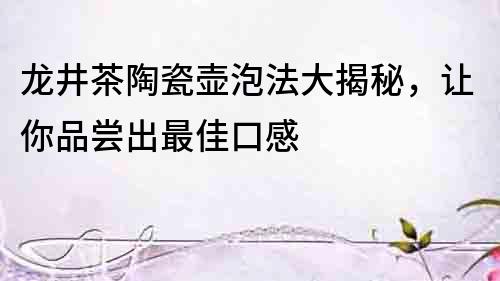 龍井茶陶瓷壺泡法大揭秘，讓你品嘗出最佳口感