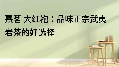 熹茗 大紅袍：品味正宗武夷巖茶的好選擇
