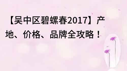 【吳中區碧螺春2017】產地、價格、品牌全攻略！