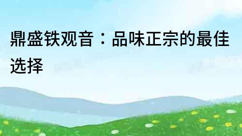 鼎盛鐵觀音：品味正宗的最佳選擇