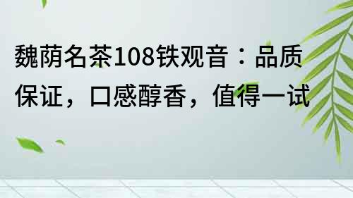 魏蔭名茶108鐵觀音：品質(zhì)保證，口感醇香，值得一試