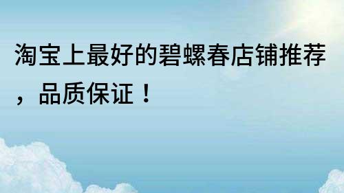 淘寶上最好的碧螺春店鋪推薦，品質保證！