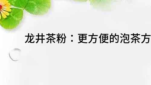 龍井茶粉：更方便的泡茶方式