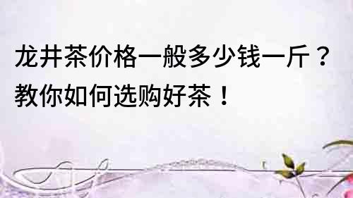 龍井茶價格一般多少錢一斤？教你如何選購好茶！