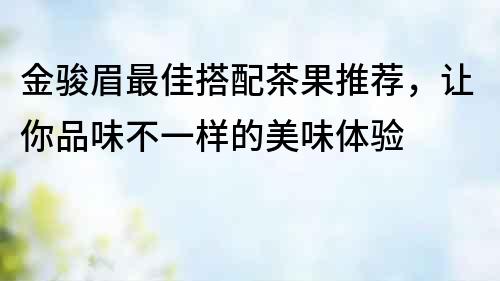 金駿眉最佳搭配茶果推薦，讓你品味不一樣的美味體驗