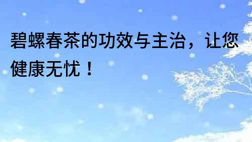 碧螺春茶的功效與主治，讓您健康無憂！