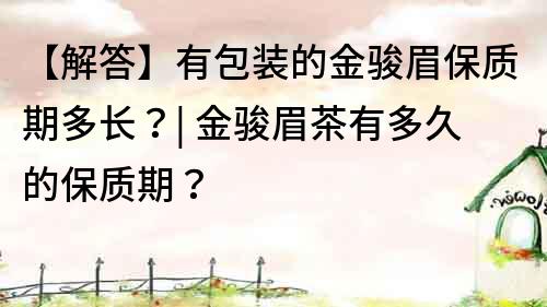 【解答】有包裝的金駿眉保質期多長？| 金駿眉茶有多久的保質期？