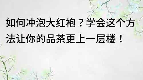 如何沖泡大紅袍？學會這個方法讓你的品茶更上一層樓！