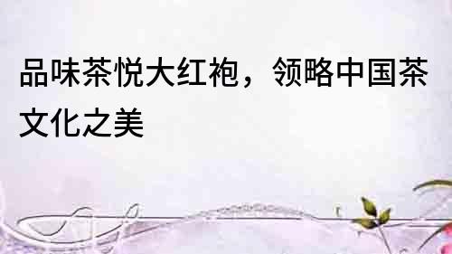 品味茶悅大紅袍，領略中國茶文化之美
