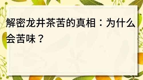 解密龍井茶苦的真相：為什么會苦味？