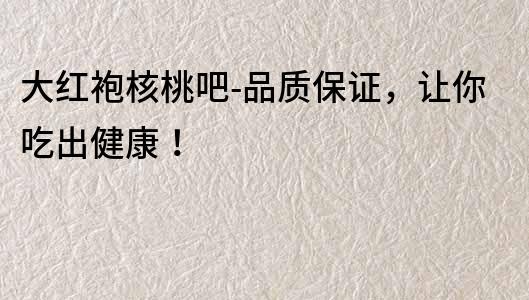 大紅袍核桃吧-品質(zhì)保證，讓你吃出健康！