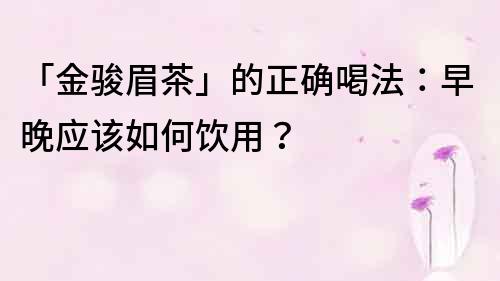 「金駿眉茶」的正確喝法：早晚應該如何飲用？