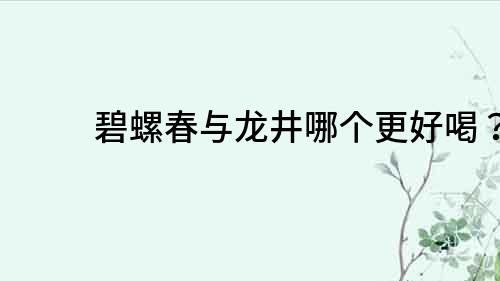 碧螺春與龍井哪個更好喝？