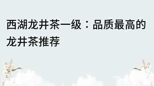 西湖龍井茶一級：品質最高的龍井茶推薦