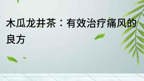 木瓜龍井茶：有效治療痛風(fēng)的良方