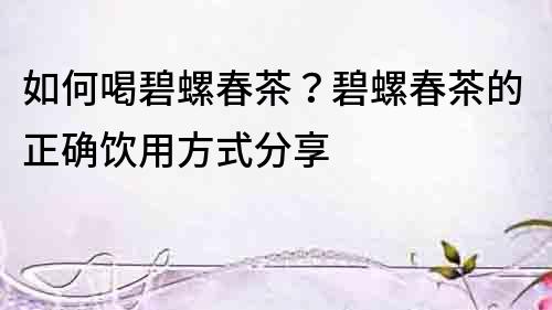 如何喝碧螺春茶？碧螺春茶的正確飲用方式分享