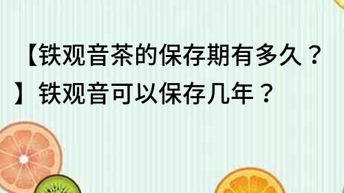 【鐵觀音茶的保存期有多久？】鐵觀音可以保存幾年？