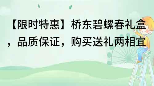 【限時特惠】橋東碧螺春禮盒，品質保證，購買送禮兩相宜