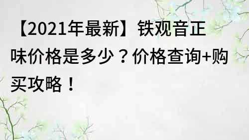 【2021年最新】鐵觀音正味價格是多少？價格查詢+購買攻略！