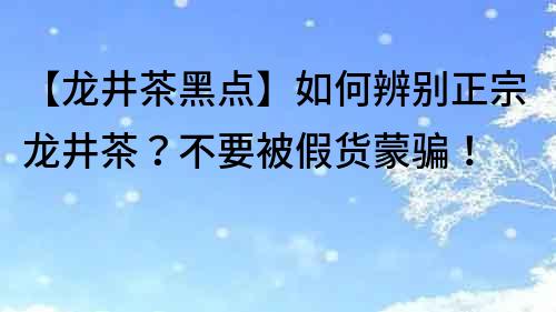 【龍井茶黑點】如何辨別正宗龍井茶？不要被假貨蒙騙！