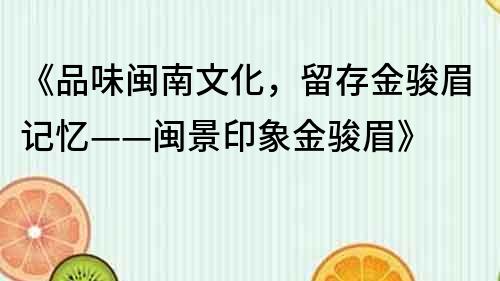 《品味閩南文化，留存金駿眉記憶——閩景印象金駿眉》