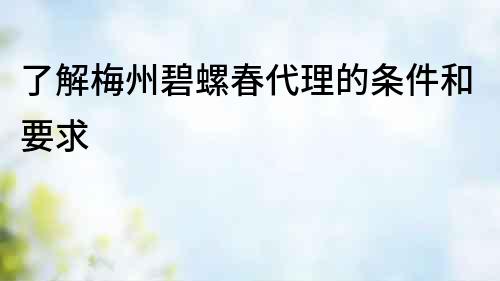 了解梅州碧螺春代理的條件和要求