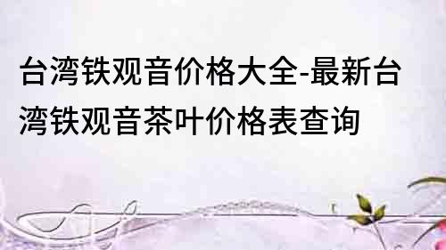 臺灣鐵觀音價格大全-最新臺灣鐵觀音茶葉價格表查詢