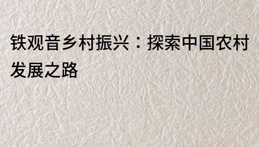 鐵觀音鄉(xiāng)村振興：探索中國農(nóng)村發(fā)展之路