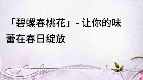 「碧螺春桃花」- 讓你的味蕾在春日綻放