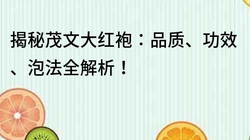 揭秘茂文大紅袍：品質、功效、泡法全解析！