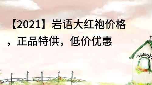 【2021】巖語大紅袍價格，正品特供，低價優惠