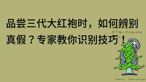 品嘗三代大紅袍時(shí)，如何辨別真假？專家教你識(shí)別技巧！