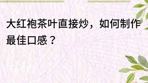 大紅袍茶葉直接炒，如何制作最佳口感？