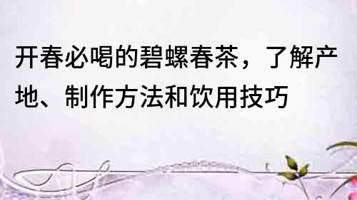 開春必喝的碧螺春茶，了解產地、制作方法和飲用技巧