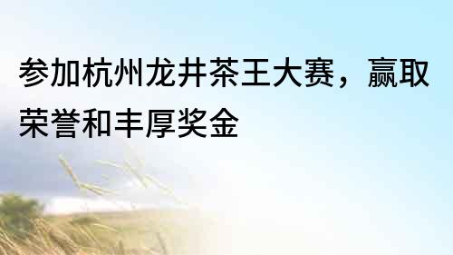 參加杭州龍井茶王大賽，贏取榮譽(yù)和豐厚獎(jiǎng)金