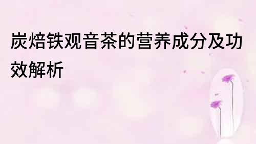 炭焙鐵觀音茶的營養成分及功效解析