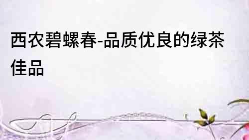 西農(nóng)碧螺春-品質(zhì)優(yōu)良的綠茶佳品