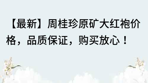 【最新】周桂珍原礦大紅袍價格，品質保證，購買放心！