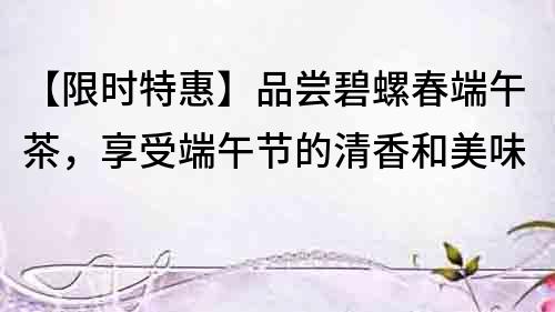 【限時特惠】品嘗碧螺春端午茶，享受端午節的清香和美味