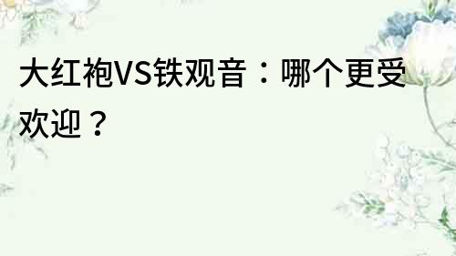 大紅袍VS鐵觀音：哪個更受歡迎？