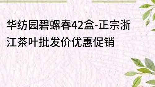 華紡園碧螺春42盒-正宗浙江茶葉批發(fā)價(jià)優(yōu)惠促銷