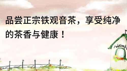 品嘗正宗鐵觀音茶，享受純凈的茶香與健康！
