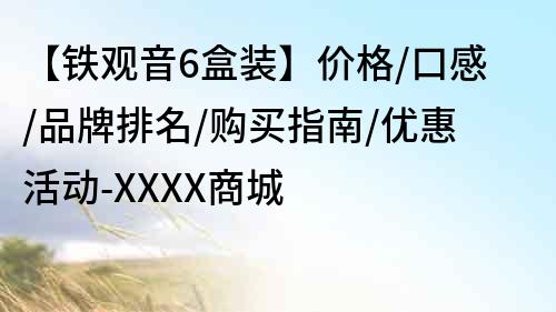 【鐵觀音6盒裝】價格/口感/品牌排名/購買指南/優(yōu)惠活動-XXXX商城
