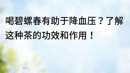 喝碧螺春有助于降血壓？了解這種茶的功效和作用！