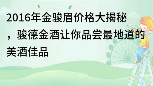 2016年金駿眉價格大揭秘，駿德金酒讓你品嘗最地道的美酒佳品