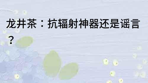 龍井茶：抗輻射神器還是謠言？
