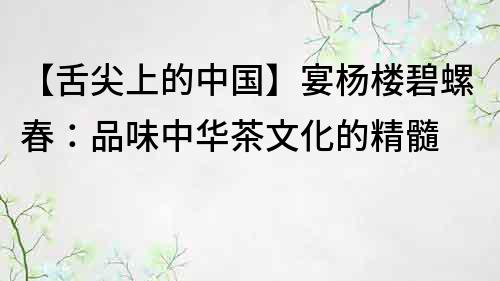 【舌尖上的中國】宴楊樓碧螺春：品味中華茶文化的精髓