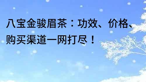 八寶金駿眉茶：功效、價格、購買渠道一網打盡！