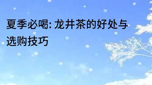 夏季必喝: 龍井茶的好處與選購技巧
