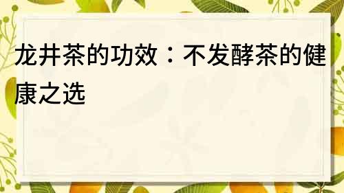 龍井茶的功效：不發酵茶的健康之選